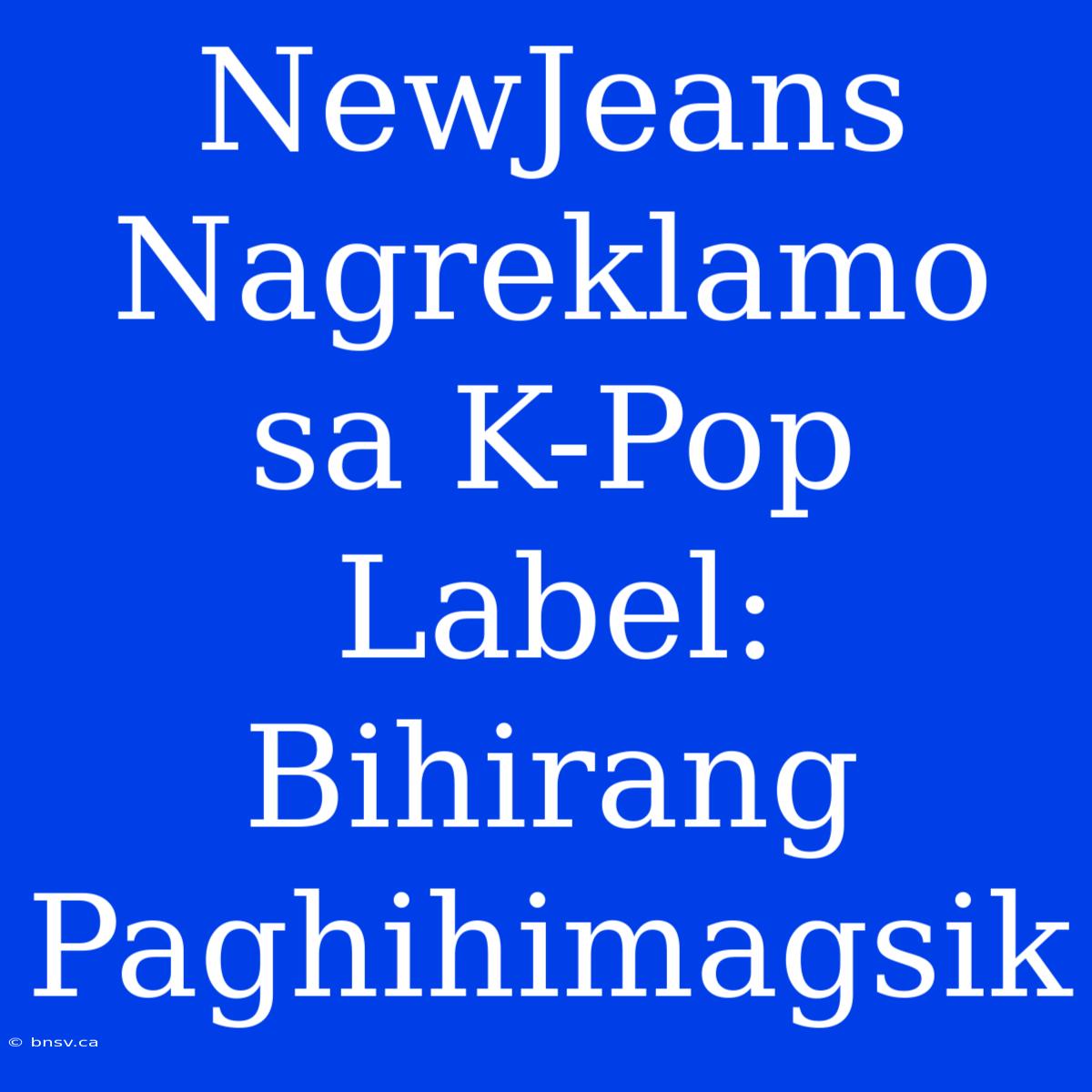 NewJeans Nagreklamo Sa K-Pop Label: Bihirang Paghihimagsik