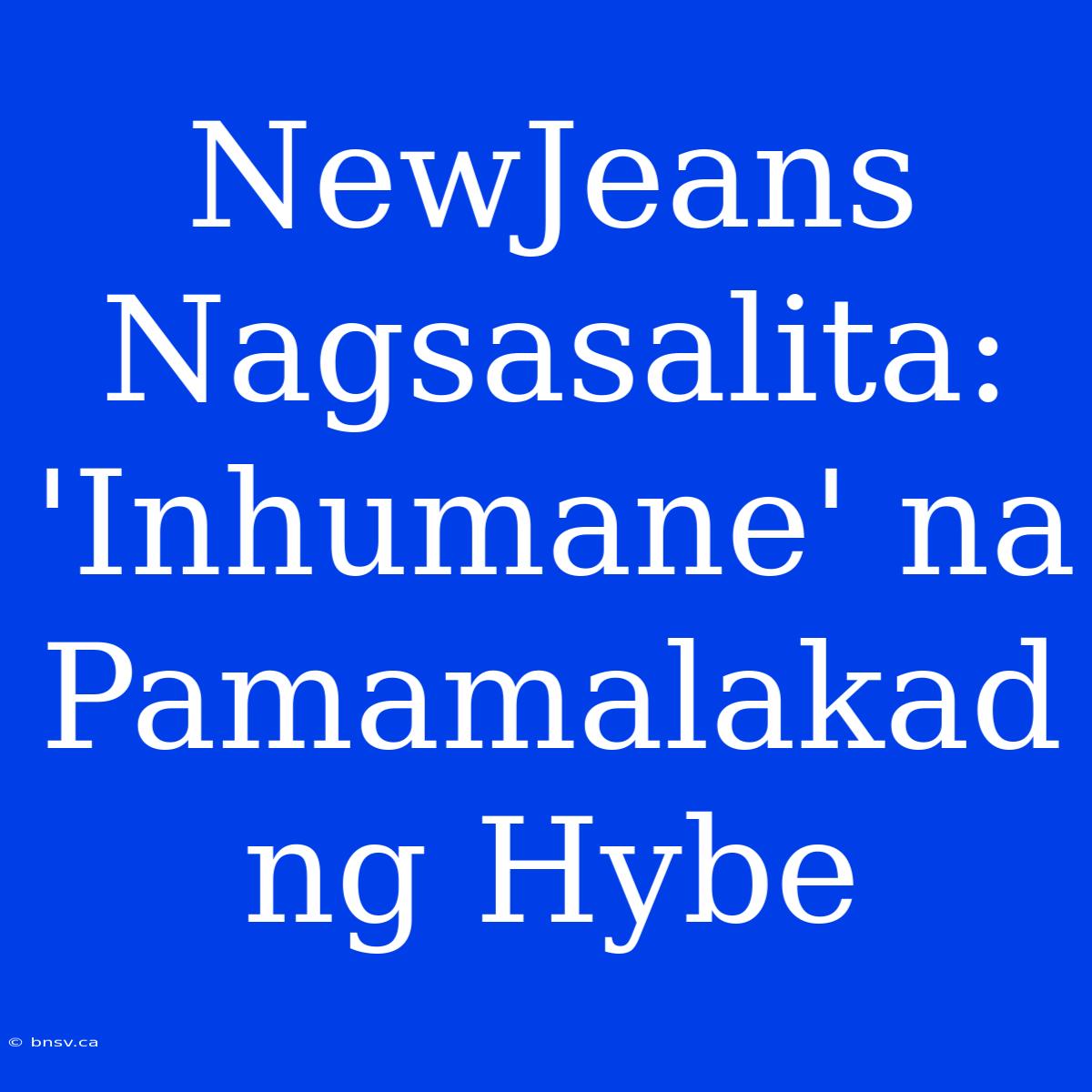 NewJeans Nagsasalita: 'Inhumane' Na Pamamalakad Ng Hybe