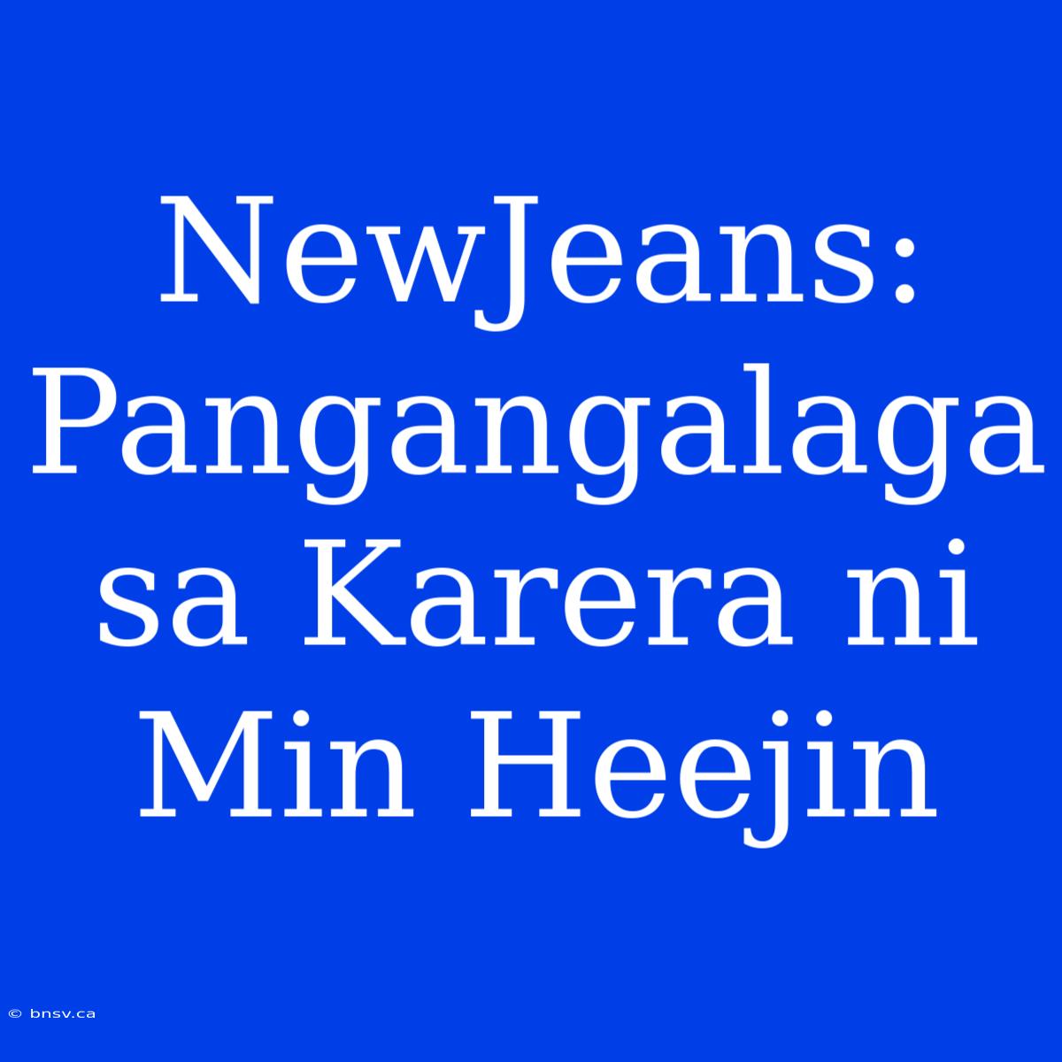 NewJeans: Pangangalaga Sa Karera Ni Min Heejin