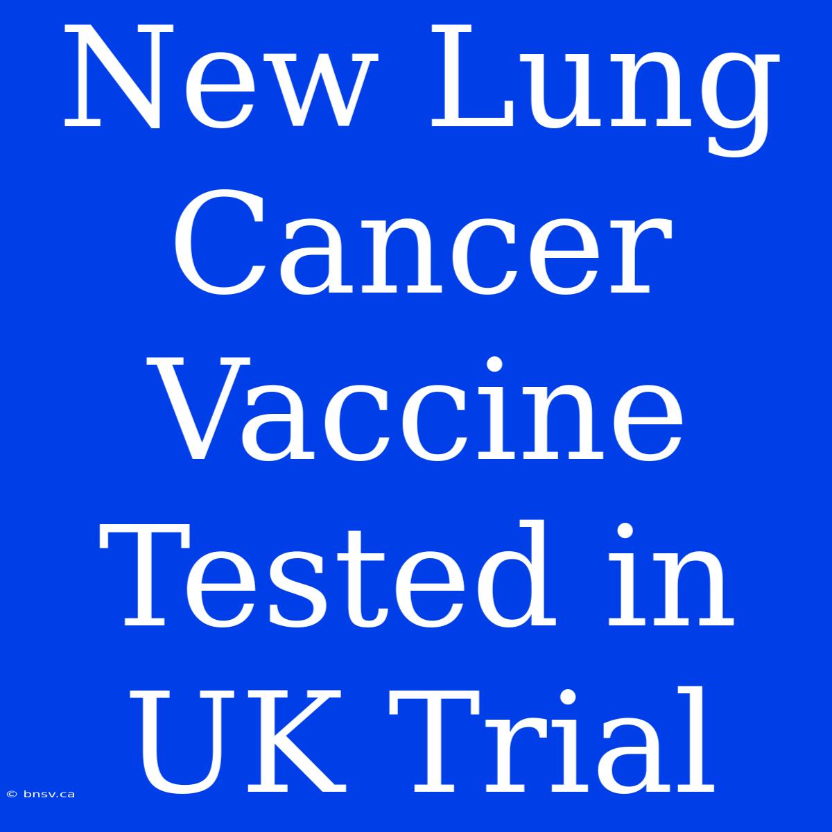 New Lung Cancer Vaccine Tested In UK Trial