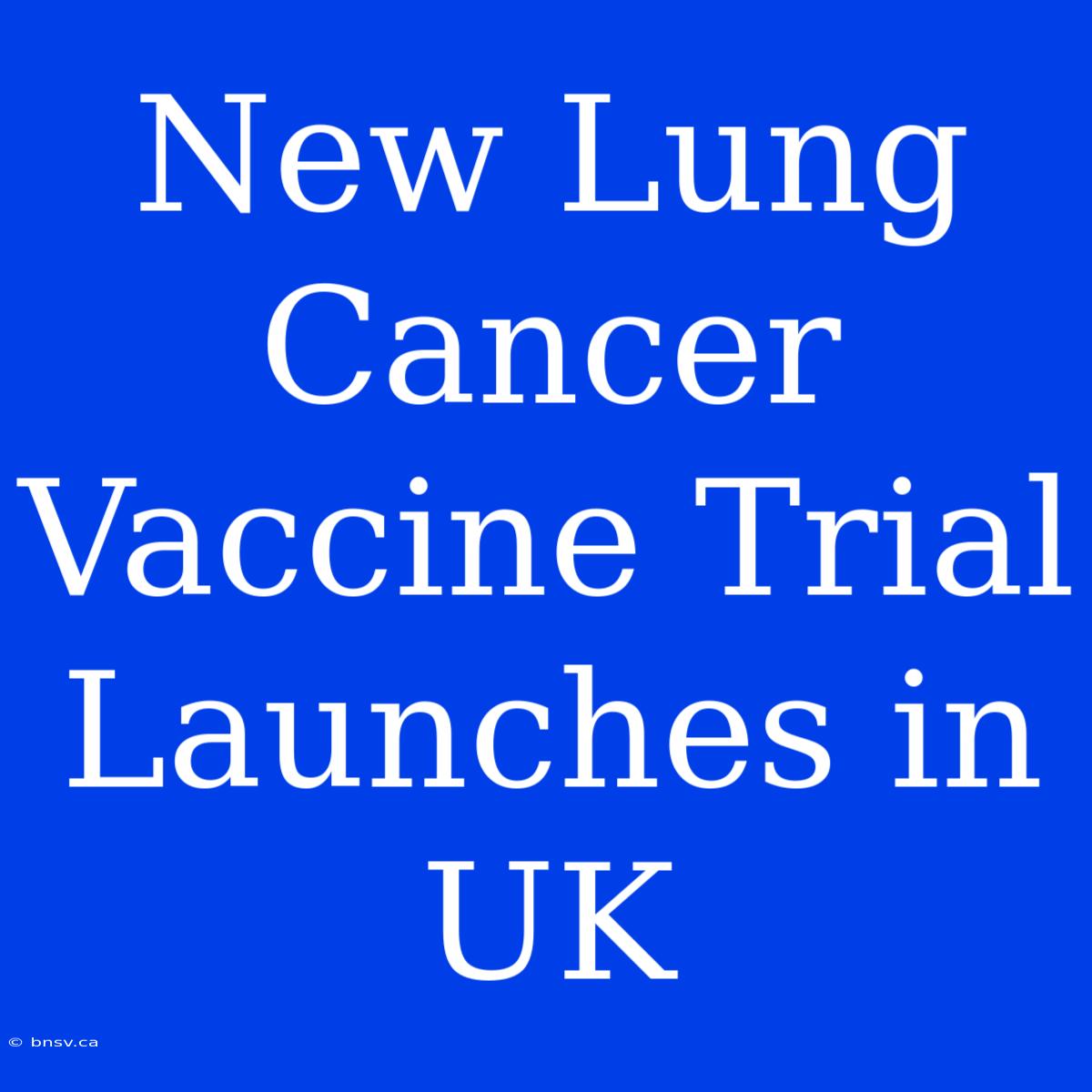 New Lung Cancer Vaccine Trial Launches In UK