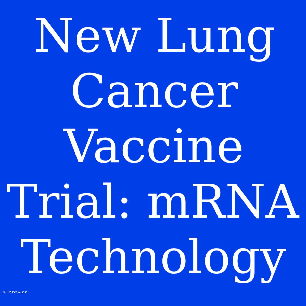 New Lung Cancer Vaccine Trial: MRNA Technology