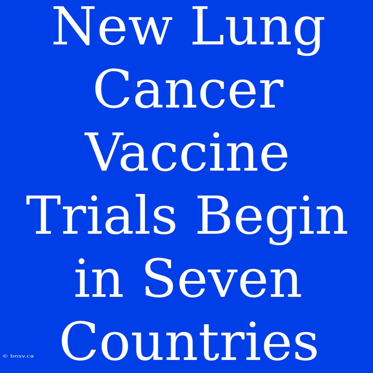 New Lung Cancer Vaccine Trials Begin In Seven Countries