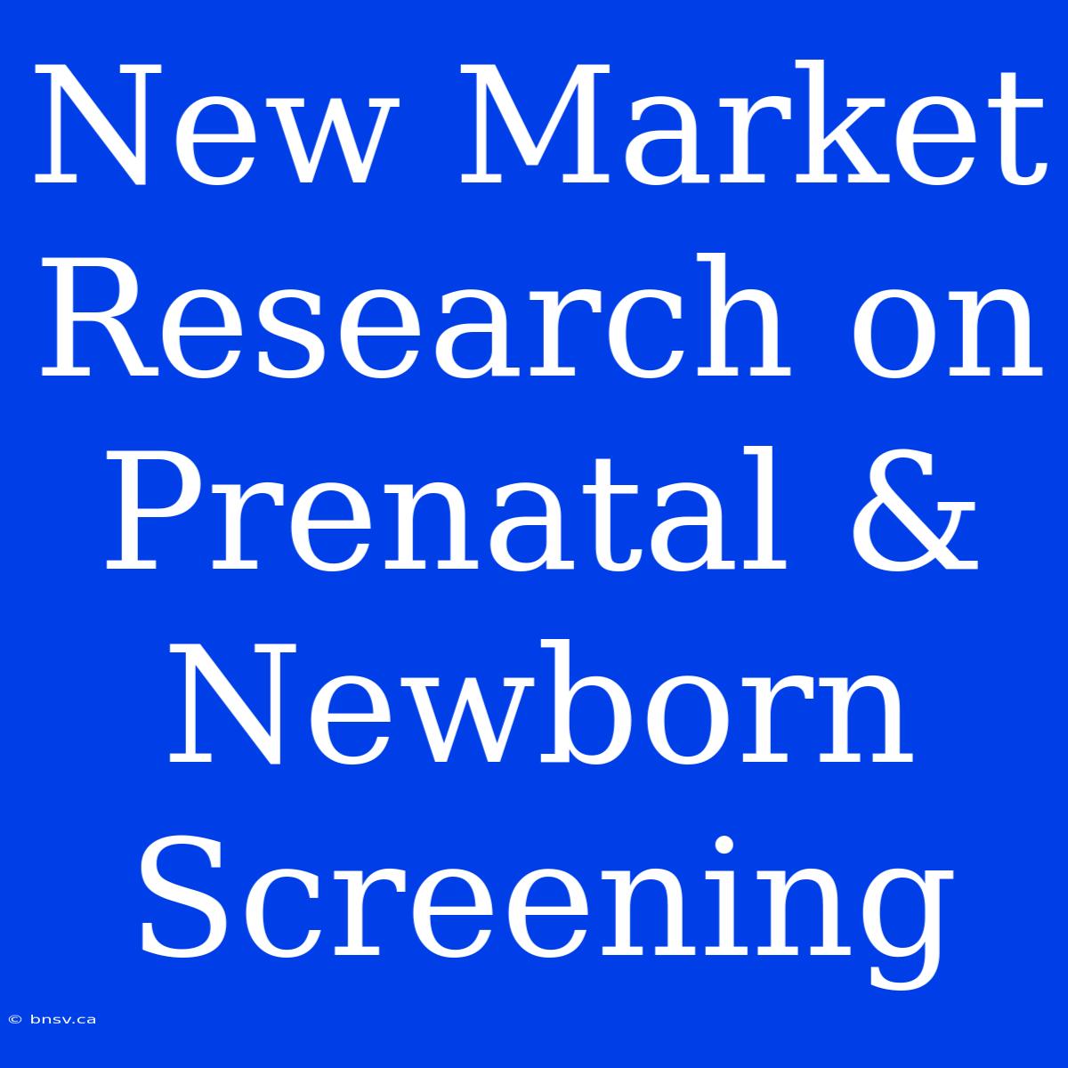 New Market Research On Prenatal & Newborn Screening