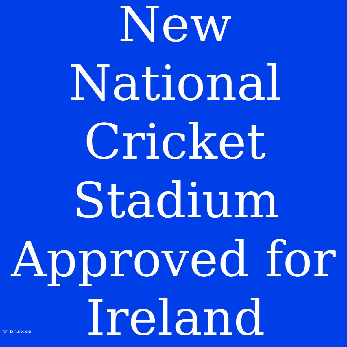 New National Cricket Stadium Approved For Ireland