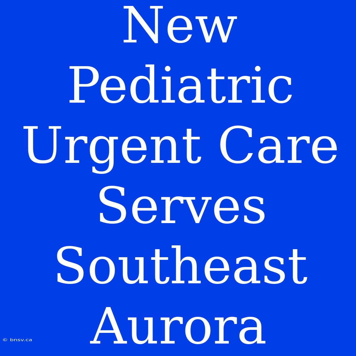 New Pediatric Urgent Care Serves Southeast Aurora