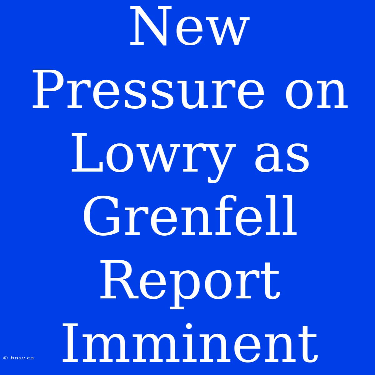 New Pressure On Lowry As Grenfell Report Imminent