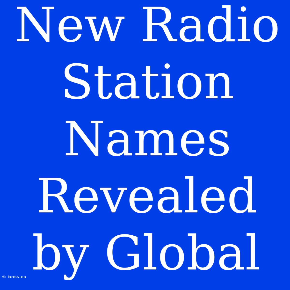 New Radio Station Names Revealed By Global