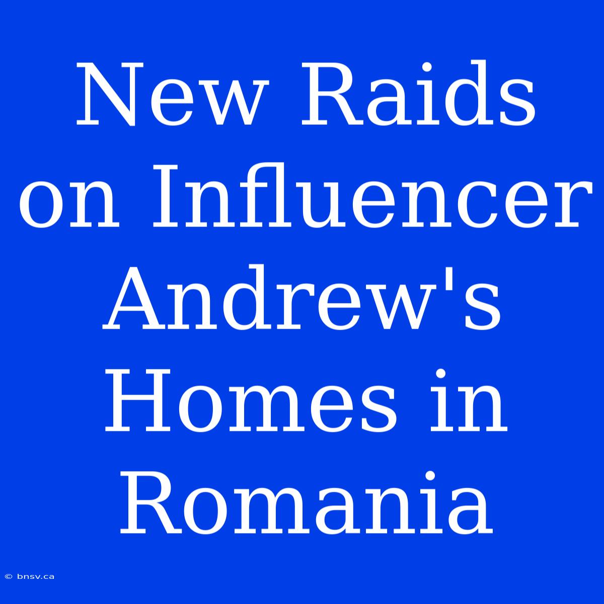 New Raids On Influencer Andrew's Homes In Romania