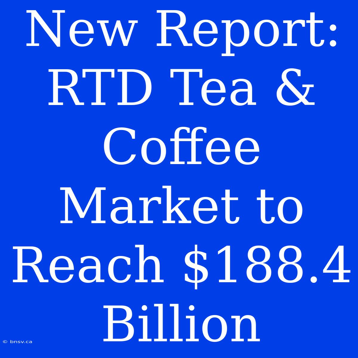 New Report: RTD Tea & Coffee Market To Reach $188.4 Billion