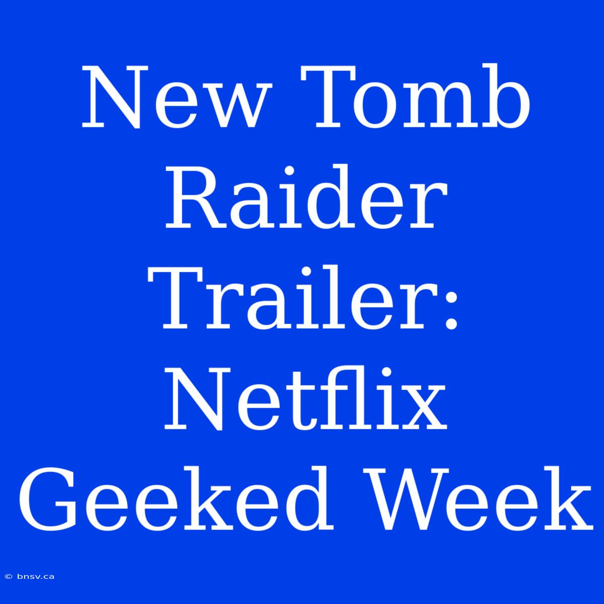 New Tomb Raider Trailer: Netflix Geeked Week