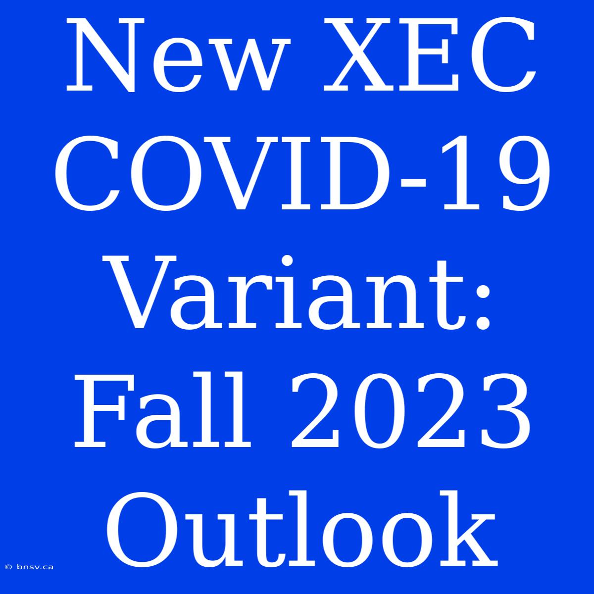 New XEC COVID-19 Variant: Fall 2023 Outlook