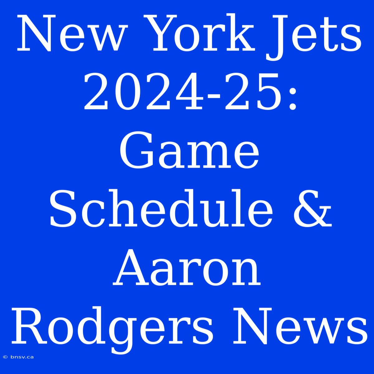 New York Jets 2024-25: Game Schedule & Aaron Rodgers News