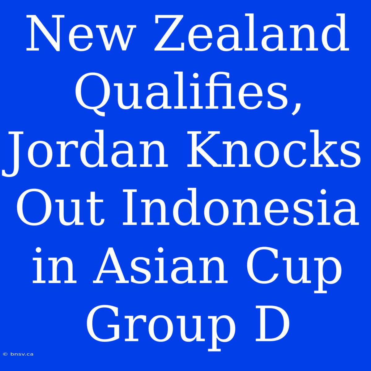 New Zealand Qualifies, Jordan Knocks Out Indonesia In Asian Cup Group D