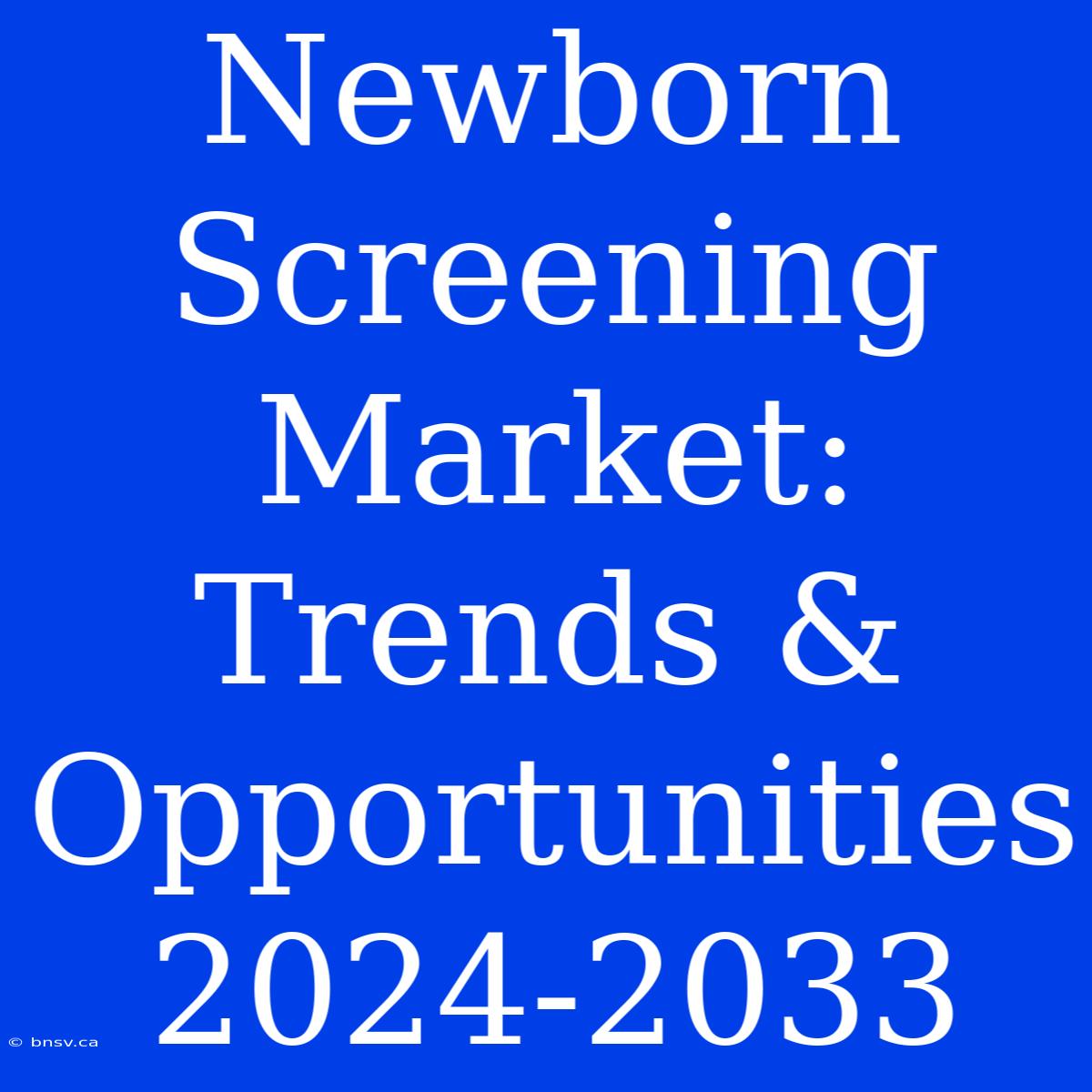 Newborn Screening Market: Trends & Opportunities 2024-2033