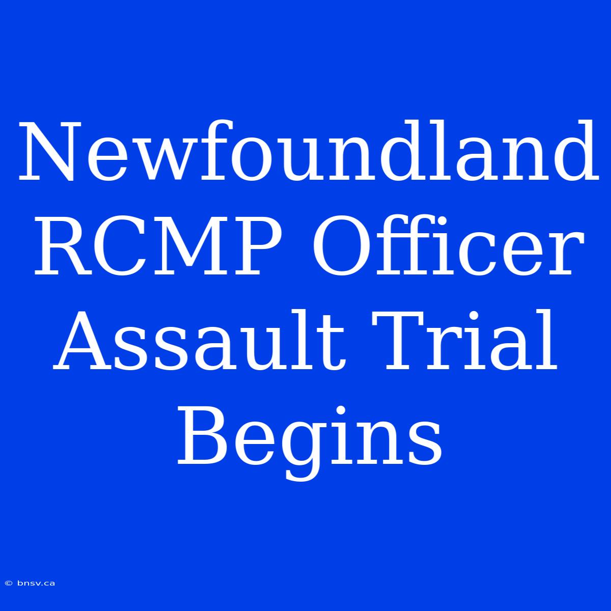 Newfoundland RCMP Officer Assault Trial Begins