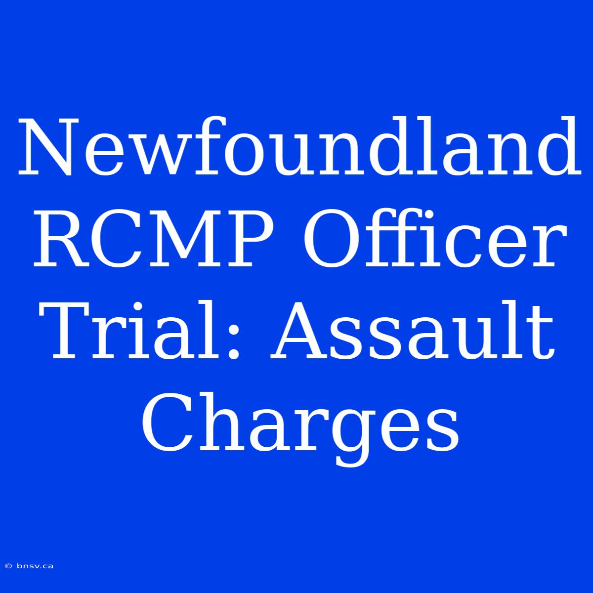 Newfoundland RCMP Officer Trial: Assault Charges