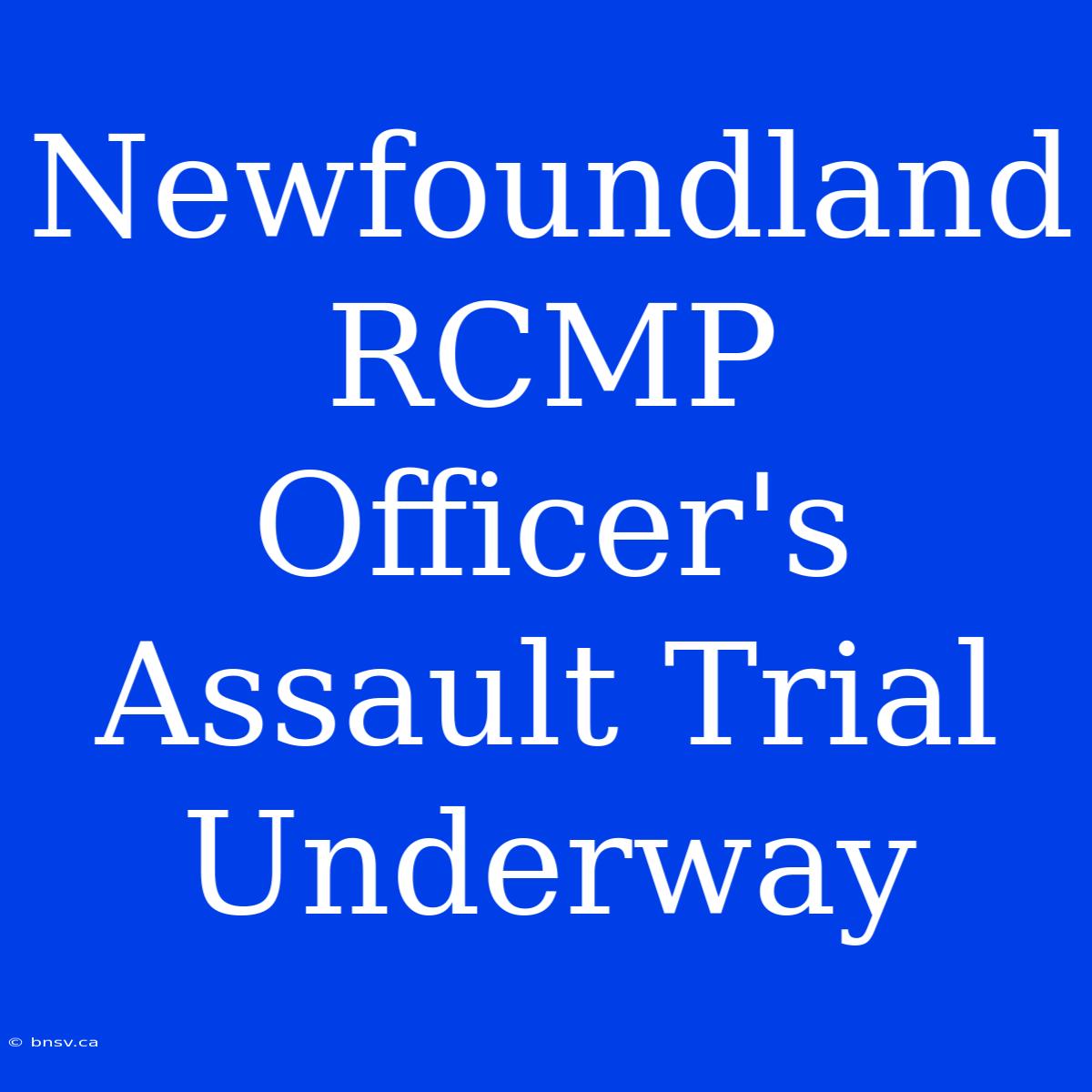 Newfoundland RCMP Officer's Assault Trial Underway