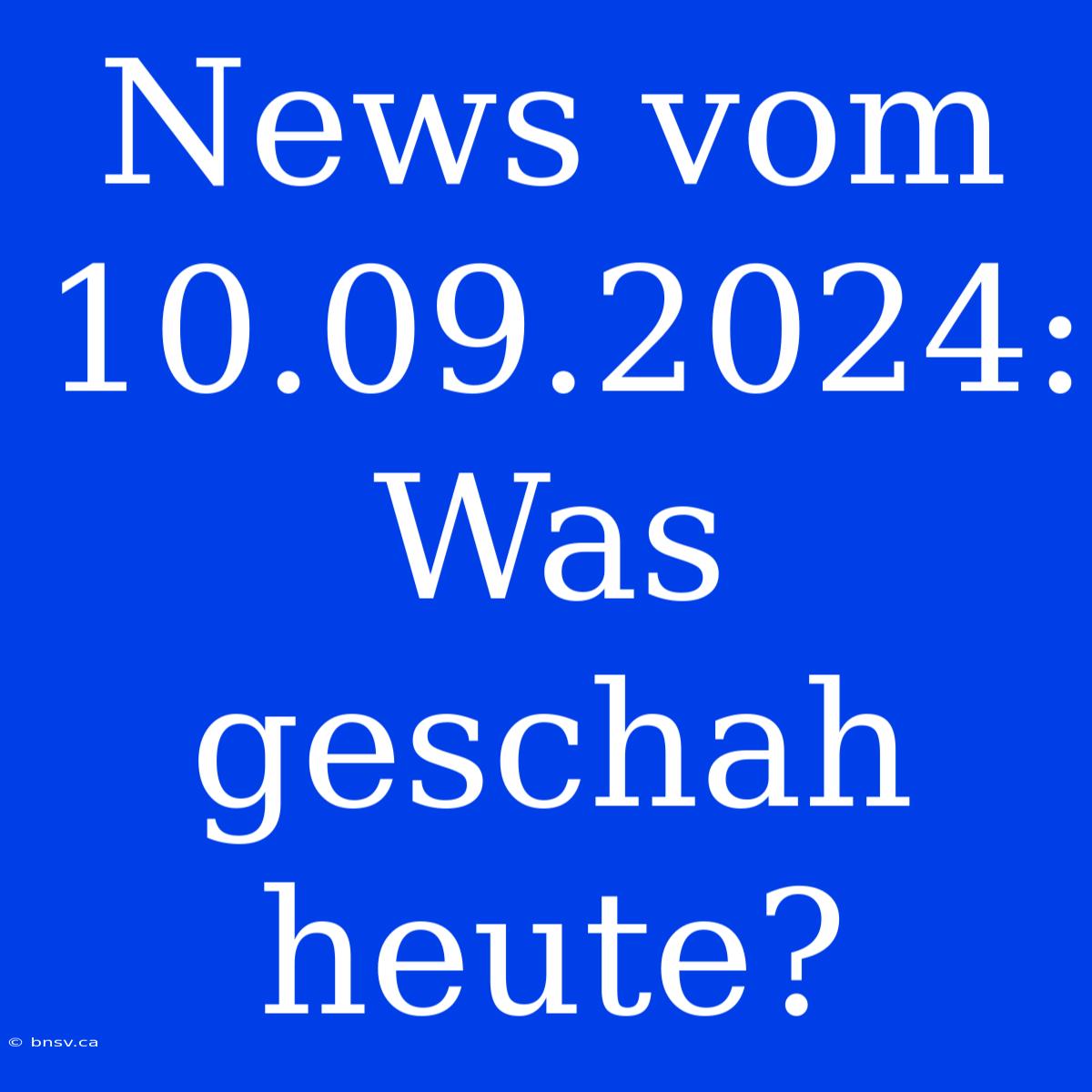 News Vom 10.09.2024: Was Geschah Heute?