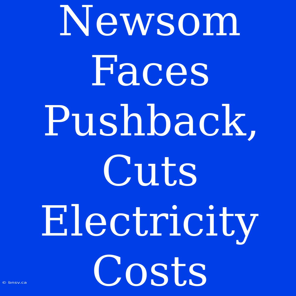 Newsom Faces Pushback, Cuts Electricity Costs