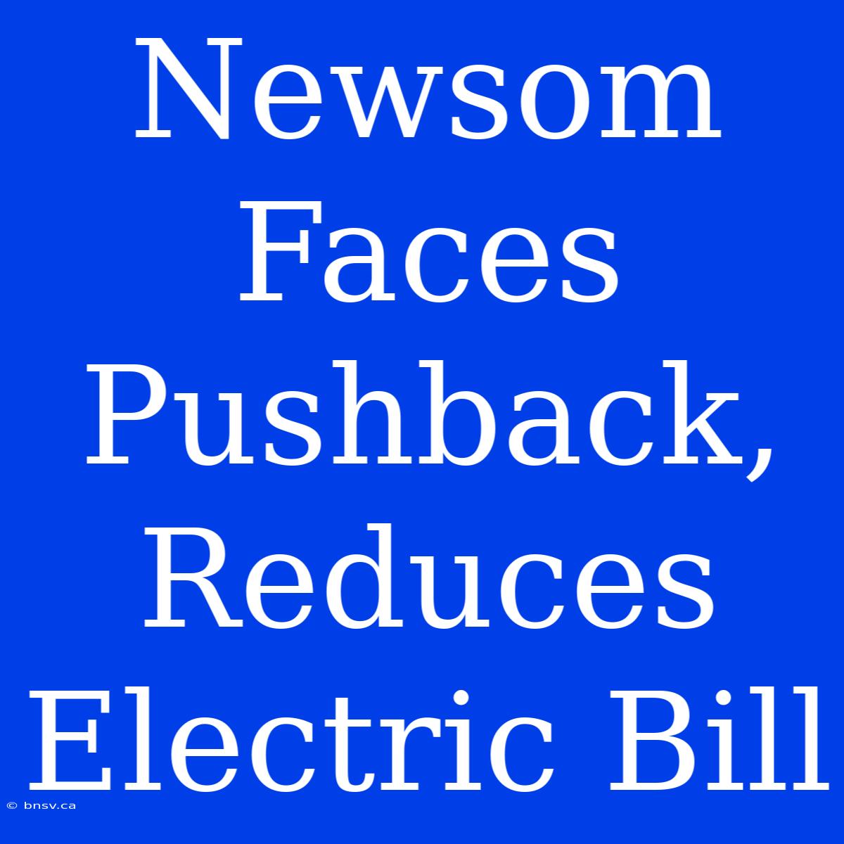 Newsom Faces Pushback, Reduces Electric Bill