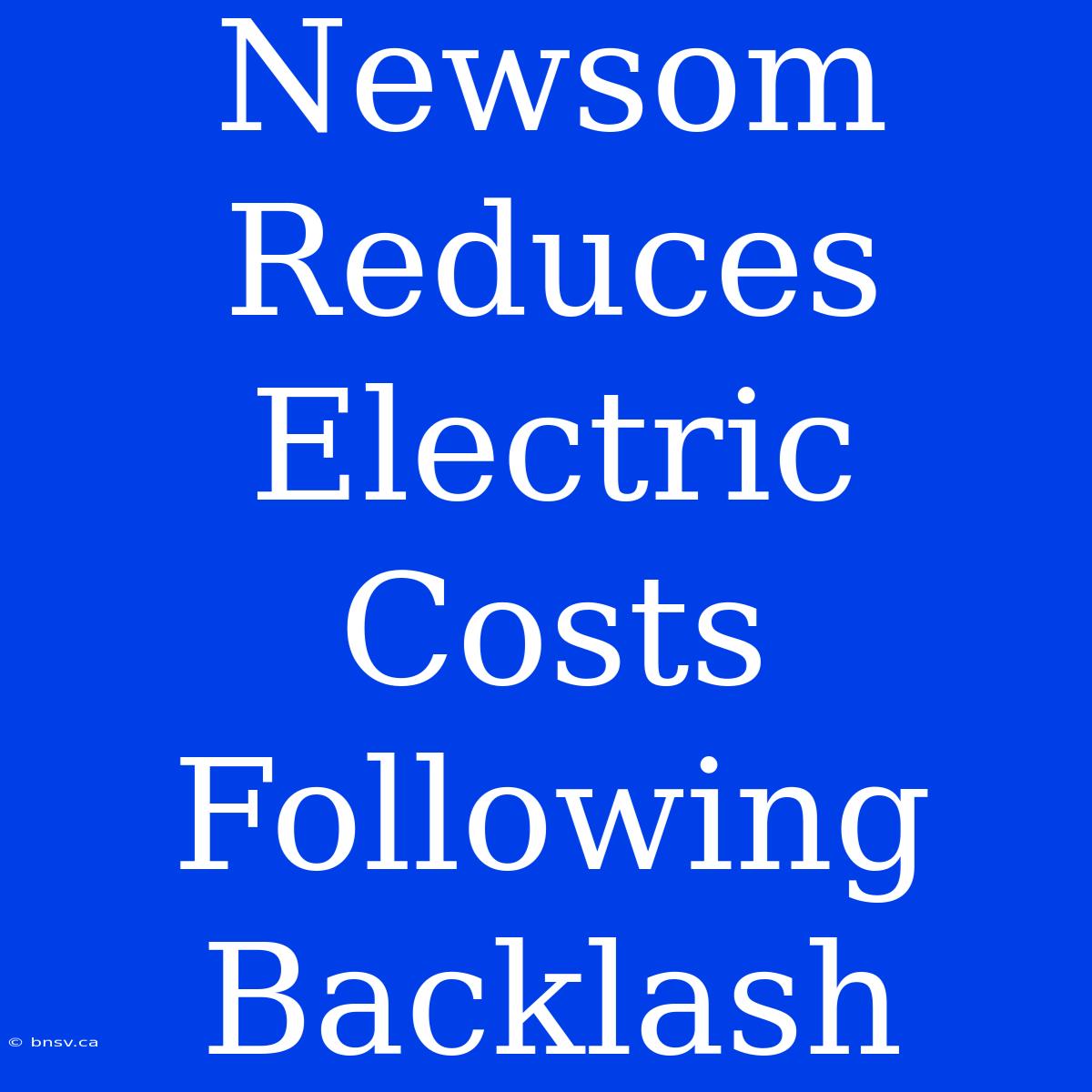 Newsom Reduces Electric Costs Following Backlash