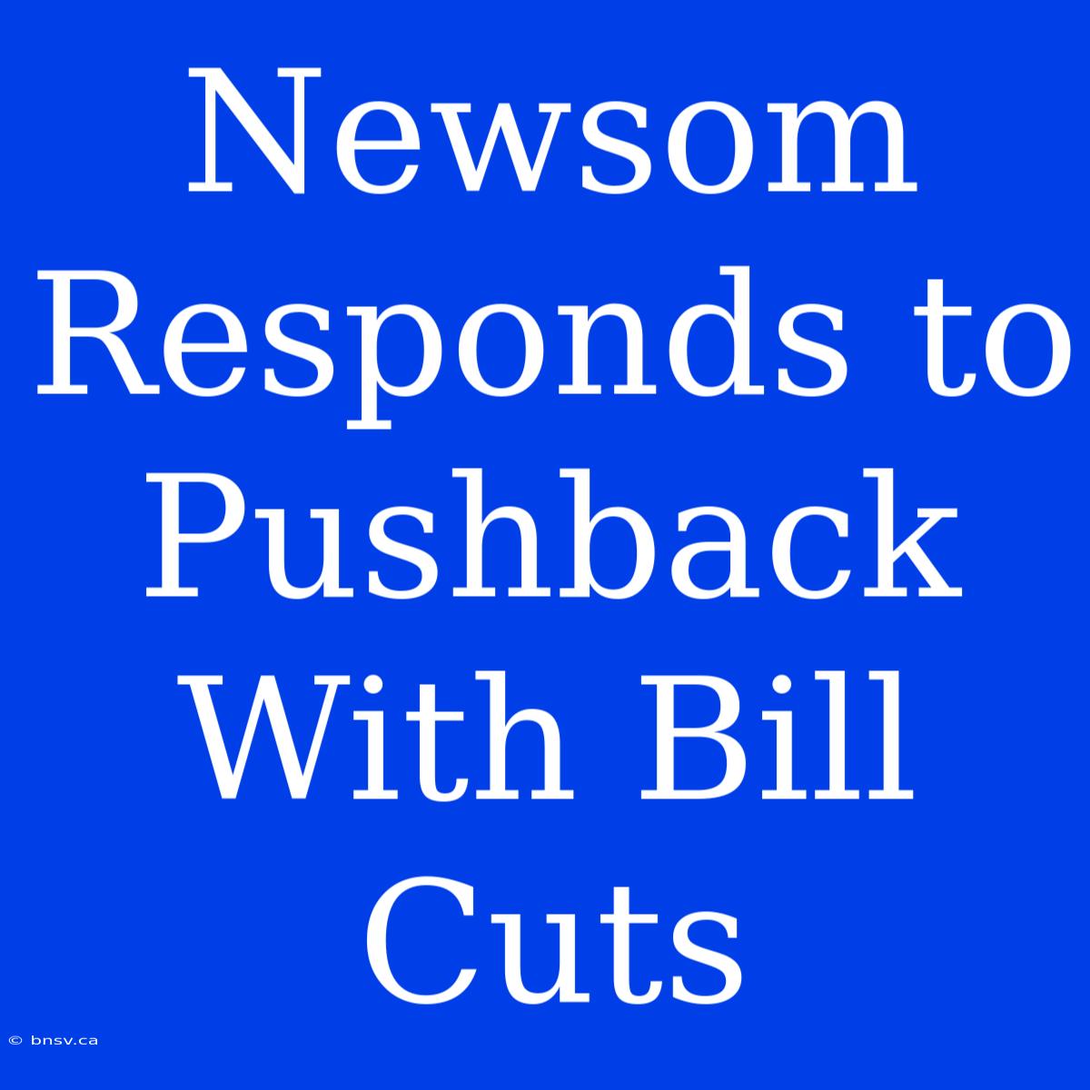 Newsom Responds To Pushback With Bill Cuts