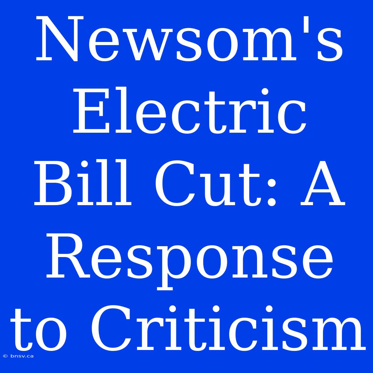 Newsom's Electric Bill Cut: A Response To Criticism