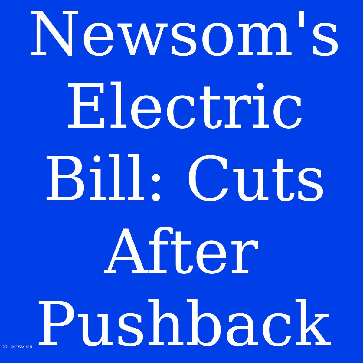 Newsom's Electric Bill: Cuts After Pushback