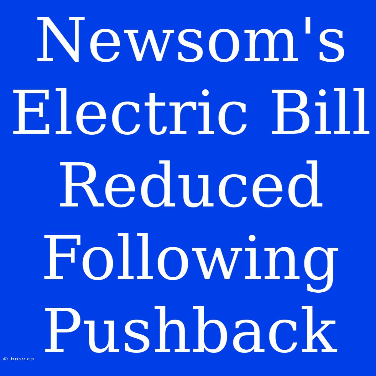 Newsom's Electric Bill Reduced Following Pushback