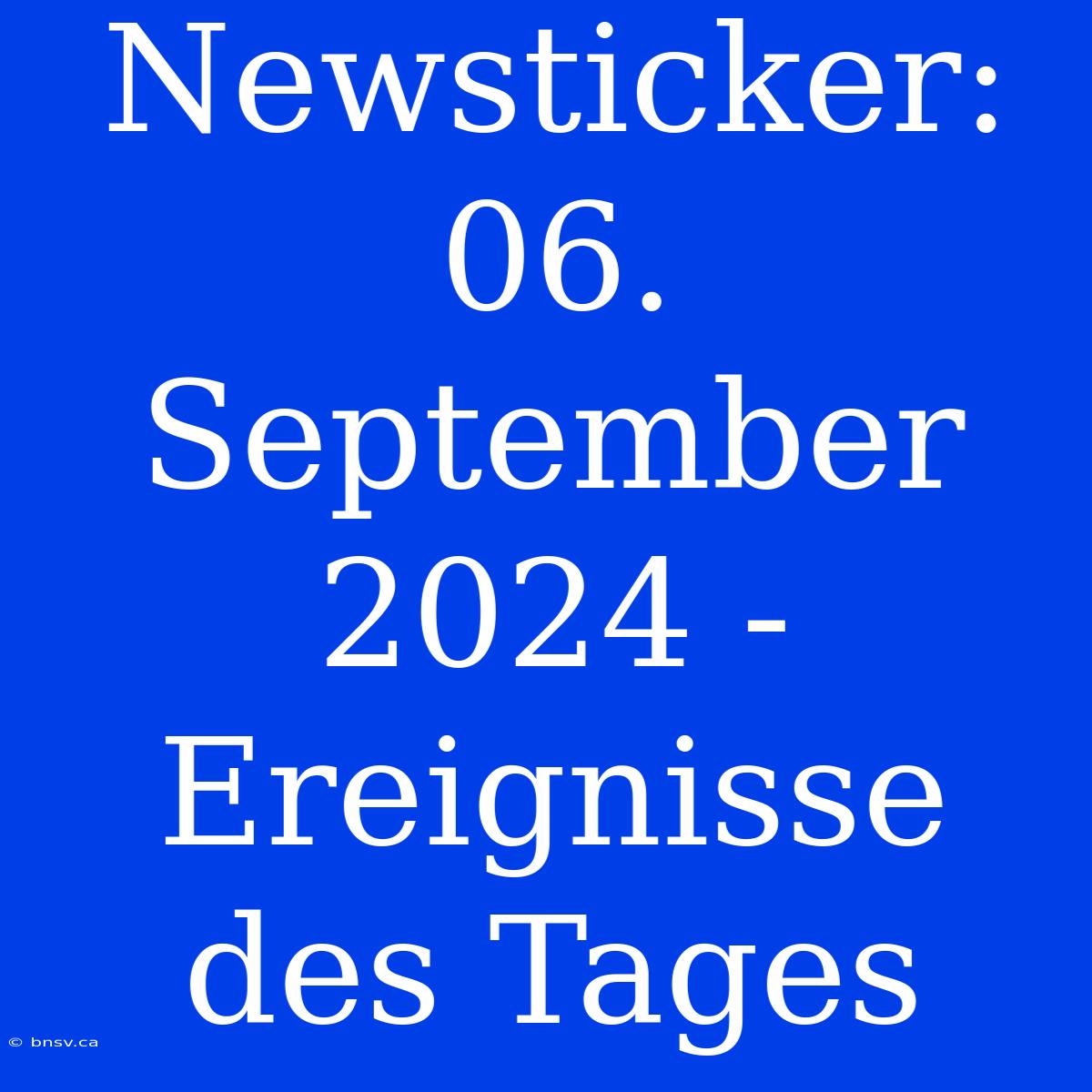 Newsticker: 06. September 2024 - Ereignisse Des Tages