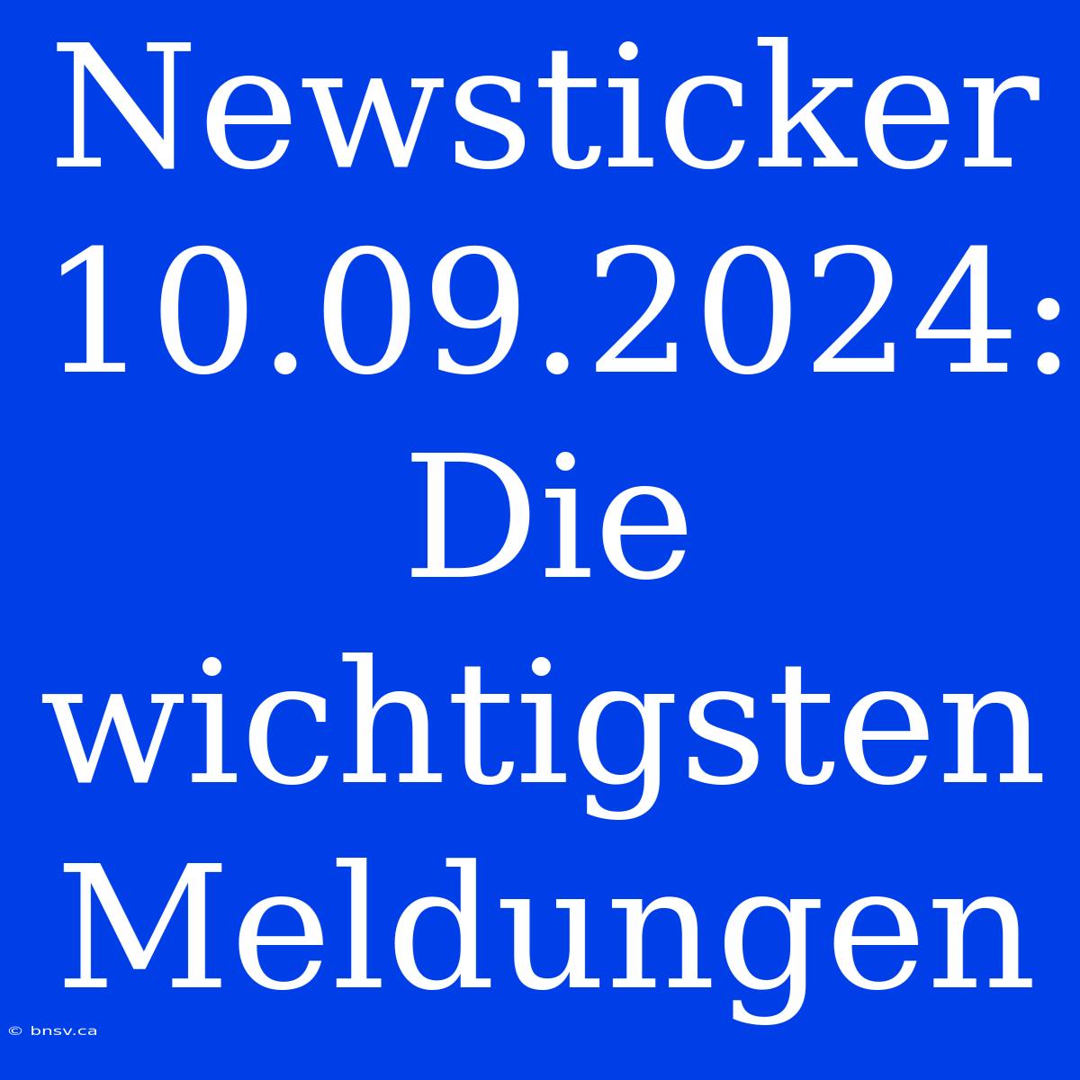 Newsticker 10.09.2024: Die Wichtigsten Meldungen