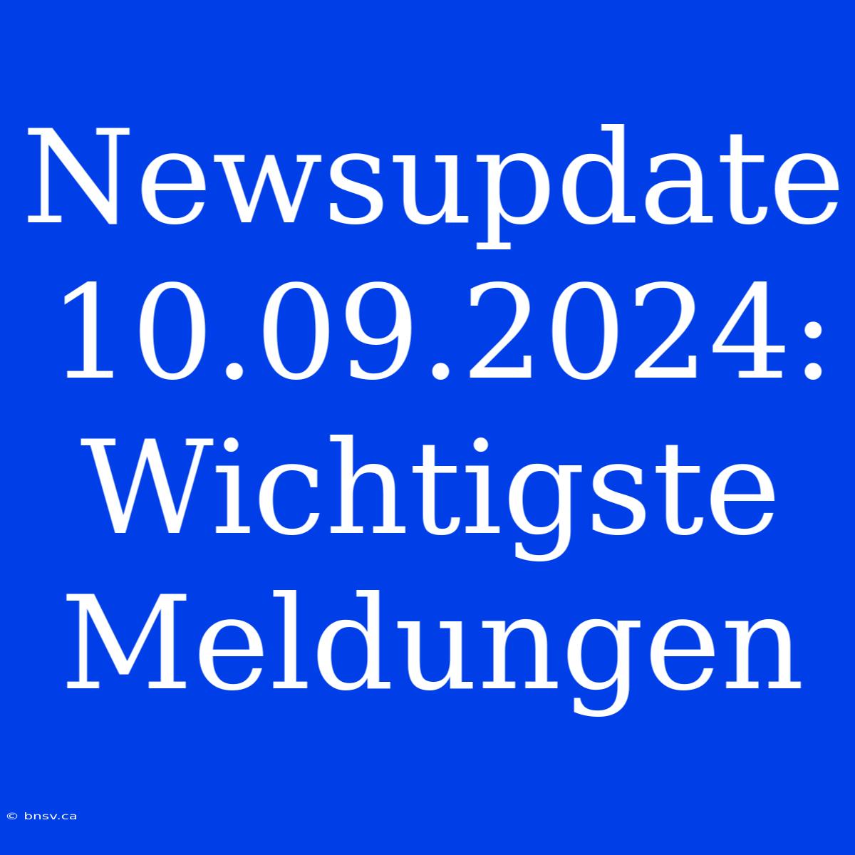 Newsupdate 10.09.2024: Wichtigste Meldungen