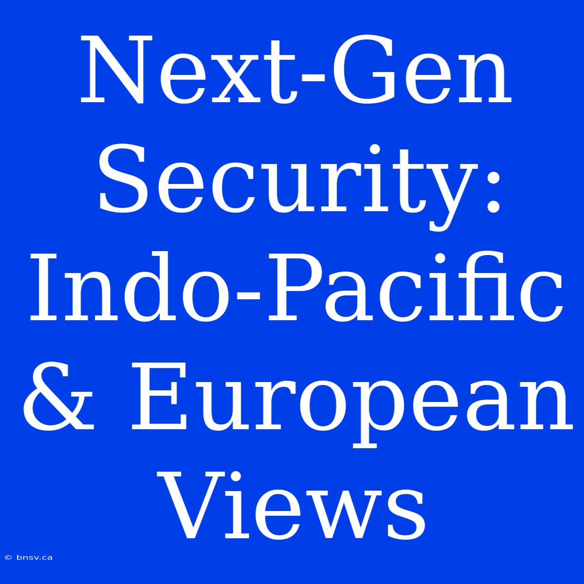 Next-Gen Security: Indo-Pacific & European Views