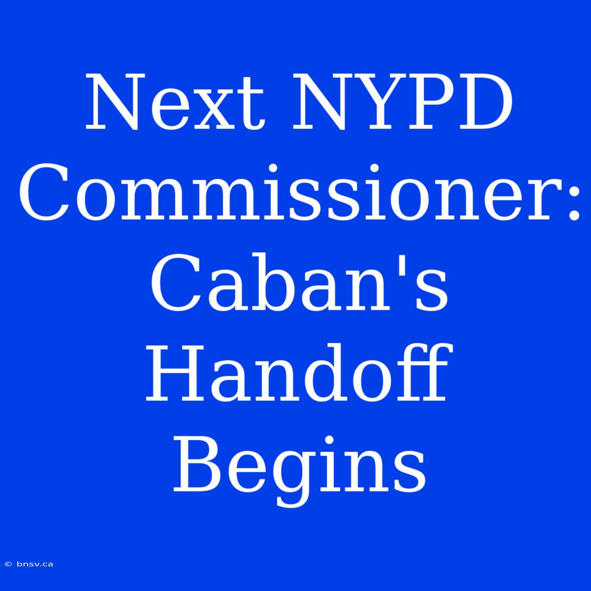 Next NYPD Commissioner: Caban's Handoff Begins