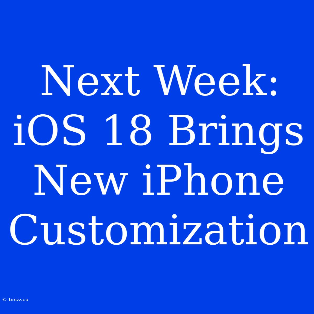 Next Week: IOS 18 Brings New IPhone Customization