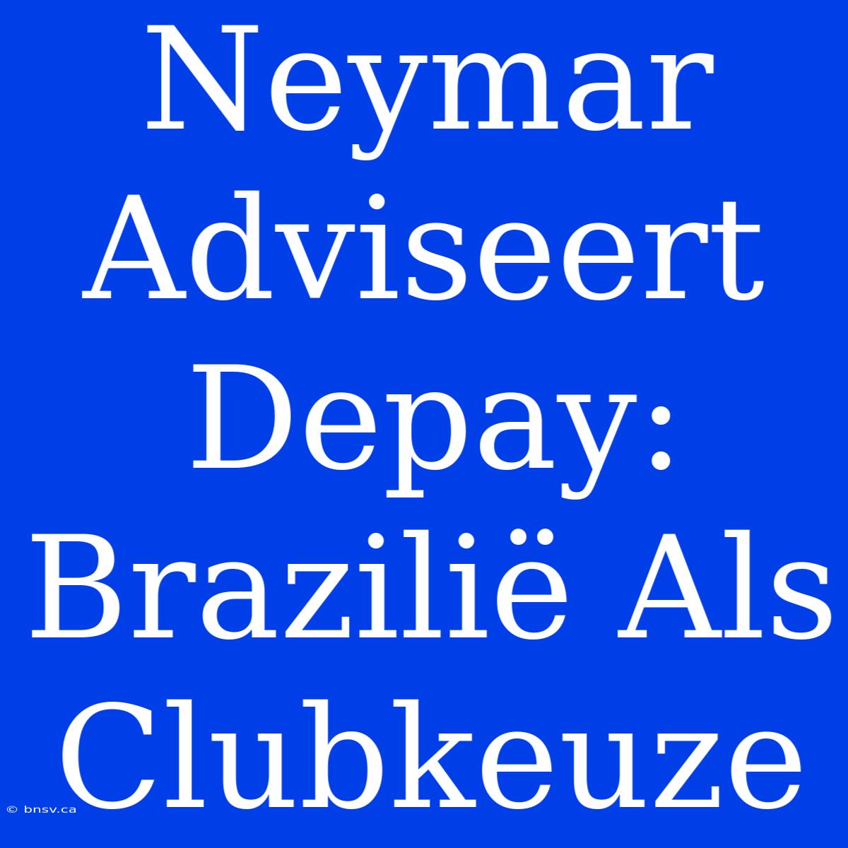 Neymar Adviseert Depay: Brazilië Als Clubkeuze