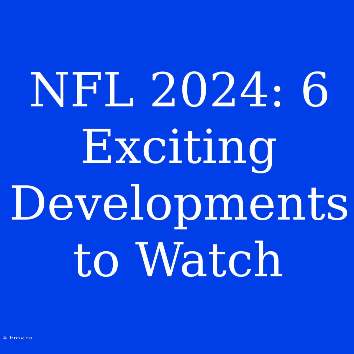 NFL 2024: 6 Exciting Developments To Watch