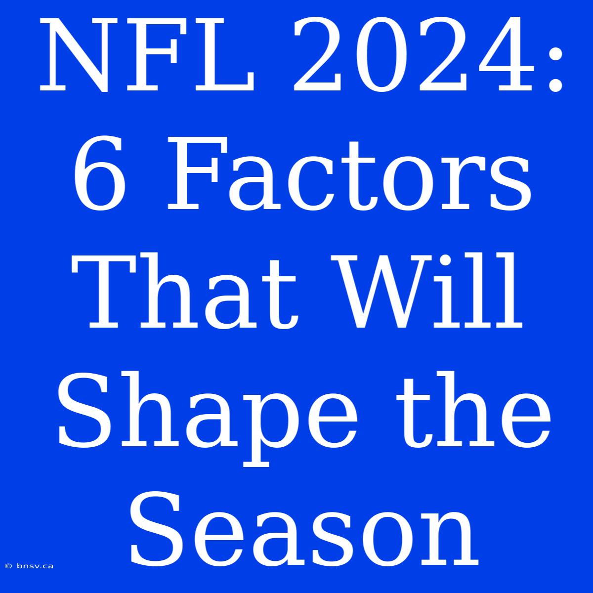 NFL 2024: 6 Factors That Will Shape The Season