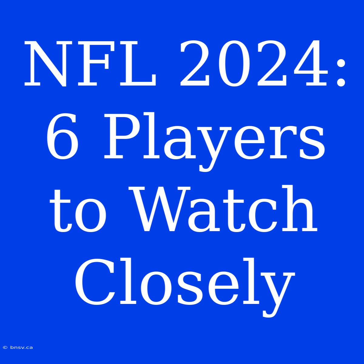 NFL 2024: 6 Players To Watch Closely