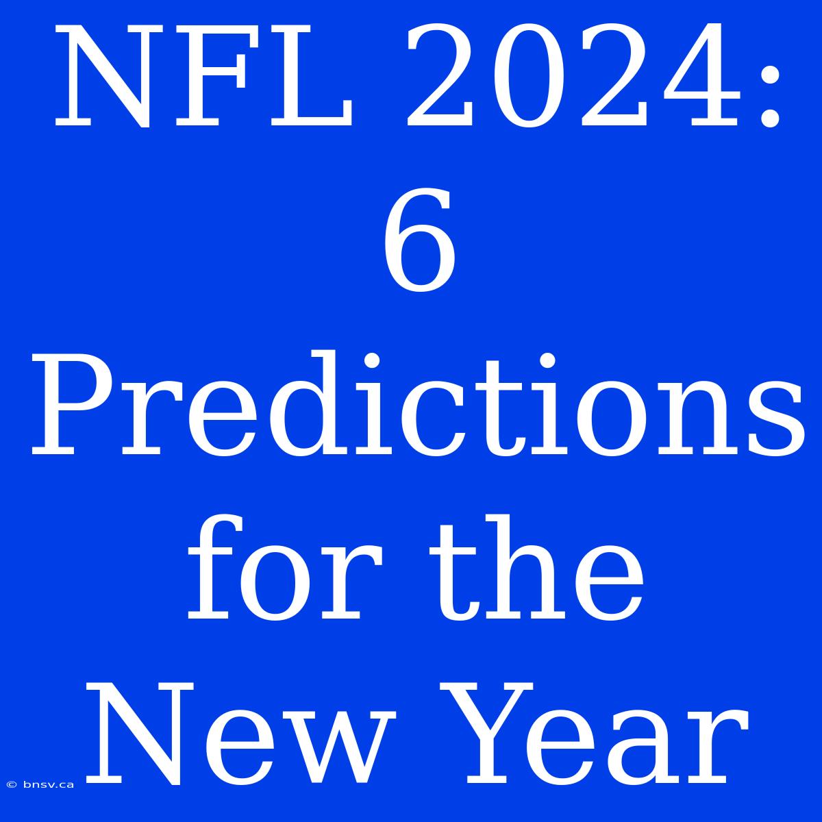 NFL 2024: 6 Predictions For The New Year