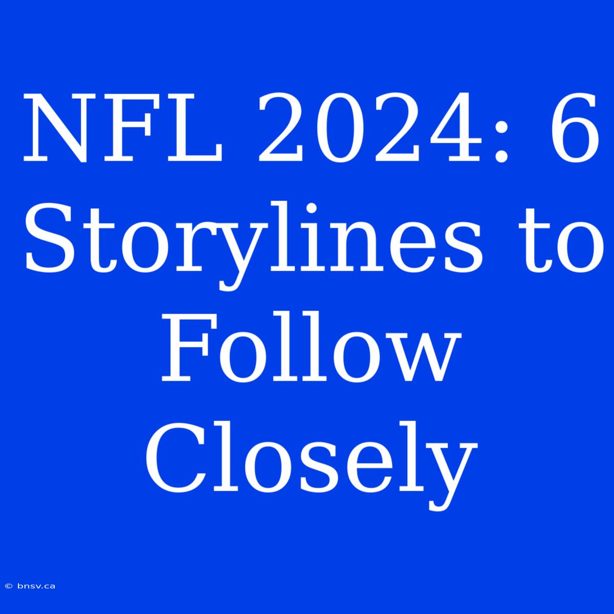 NFL 2024: 6 Storylines To Follow Closely