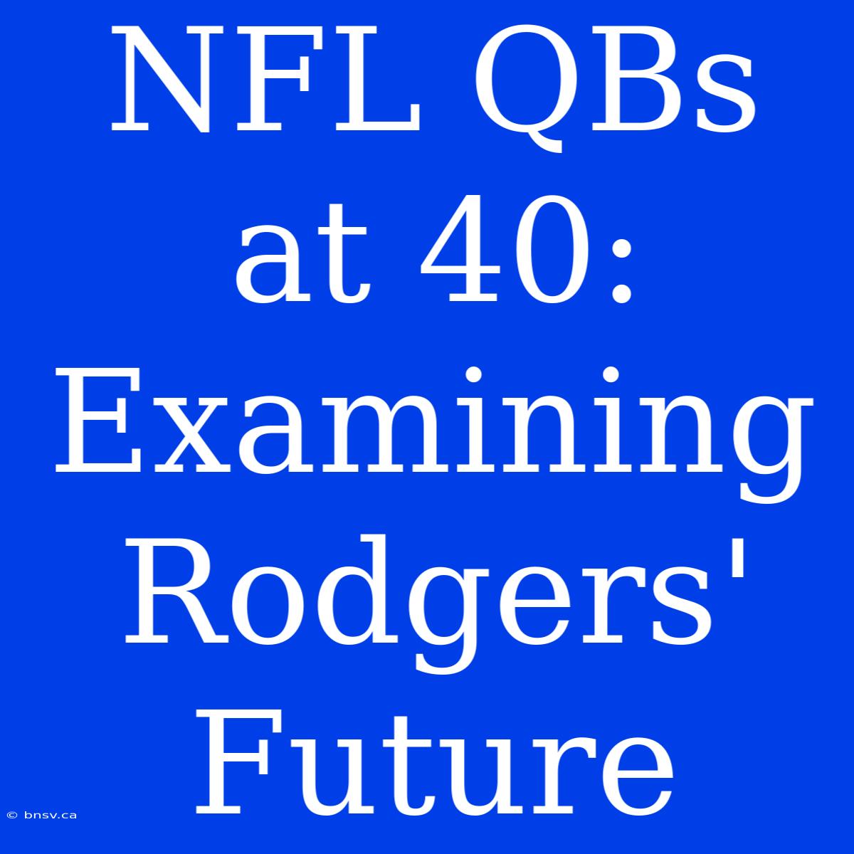 NFL QBs At 40: Examining Rodgers' Future