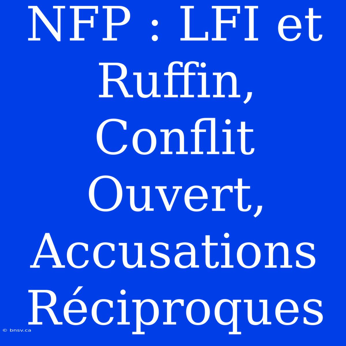 NFP : LFI Et Ruffin, Conflit Ouvert, Accusations Réciproques