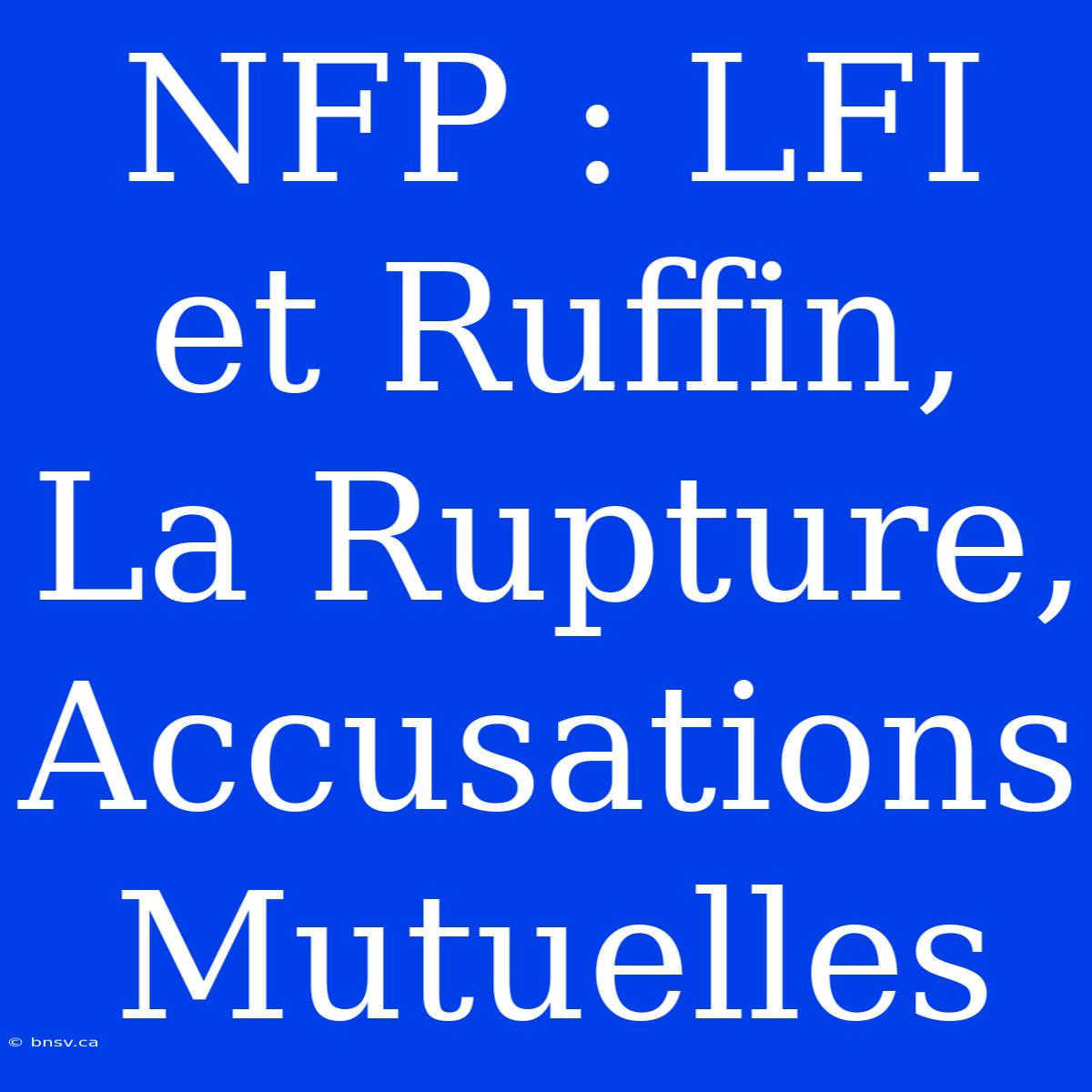 NFP : LFI Et Ruffin, La Rupture, Accusations Mutuelles