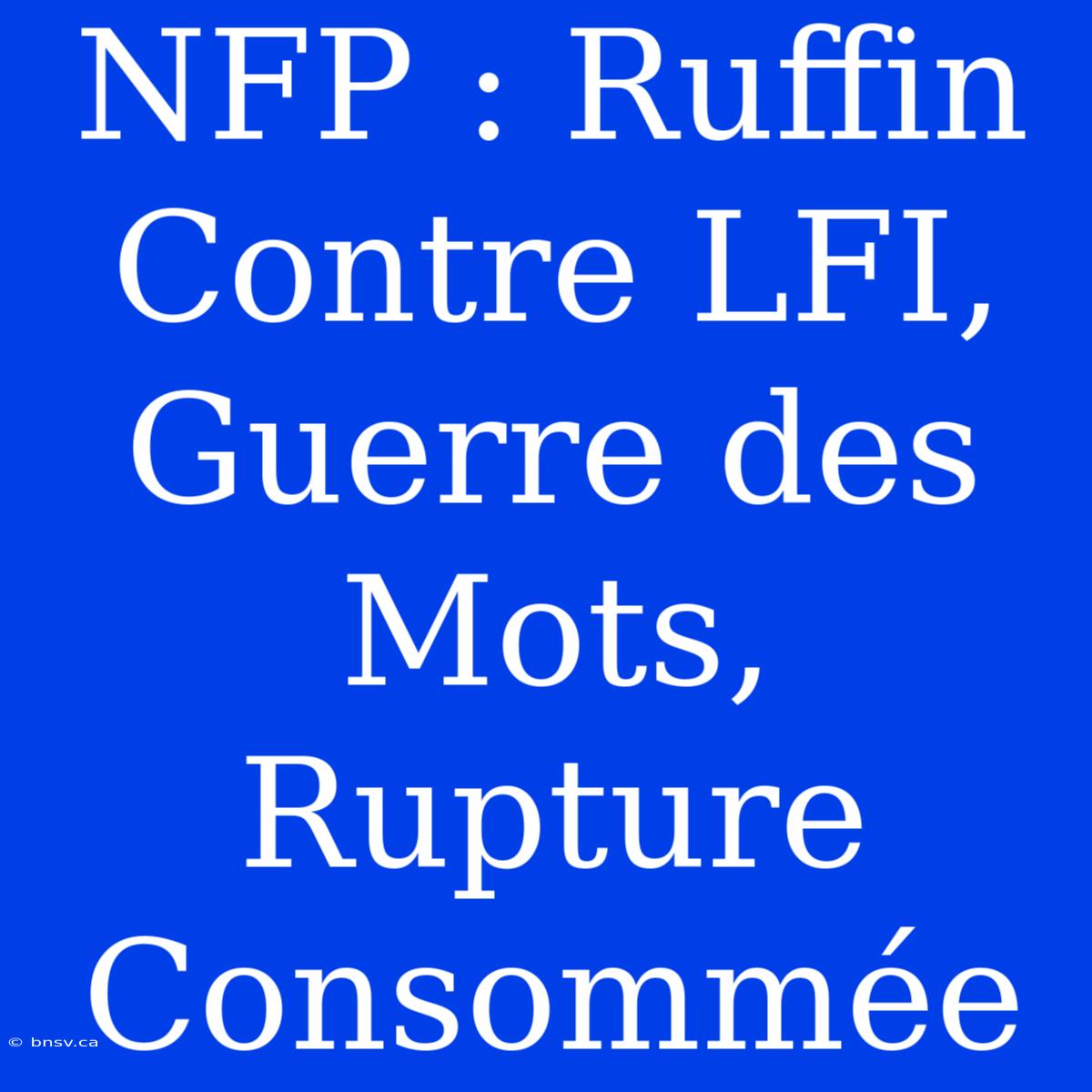 NFP : Ruffin Contre LFI, Guerre Des Mots, Rupture Consommée