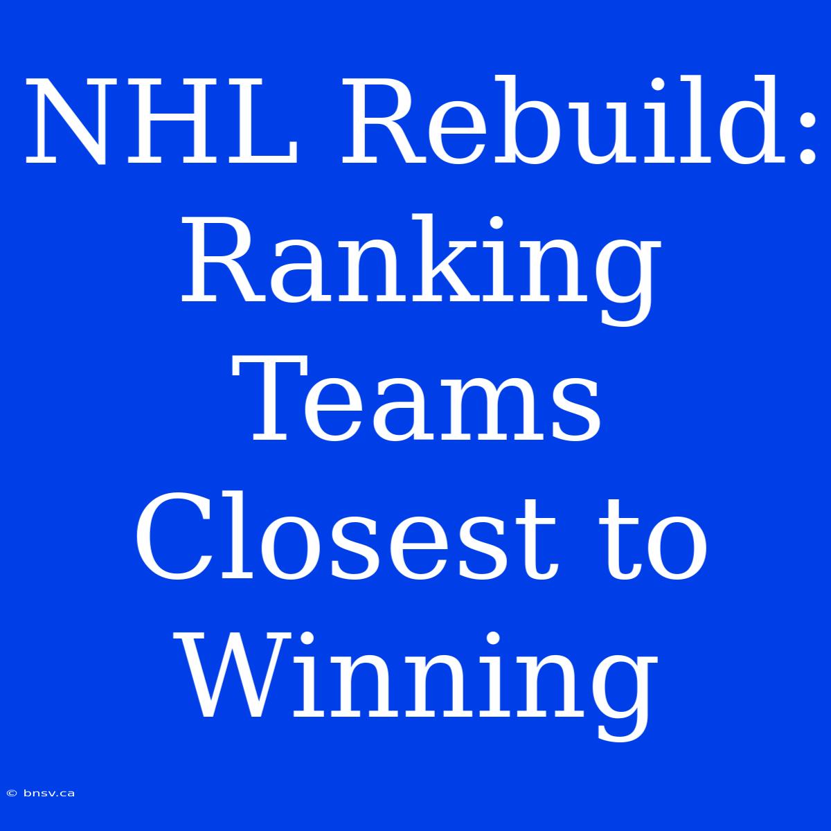 NHL Rebuild: Ranking Teams Closest To Winning