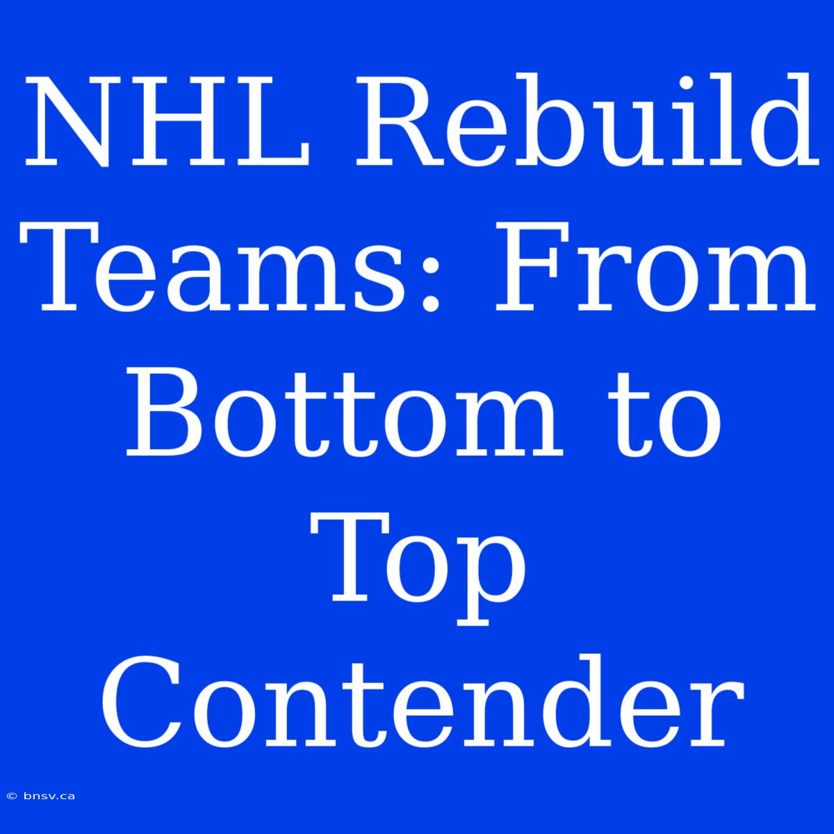 NHL Rebuild Teams: From Bottom To Top Contender