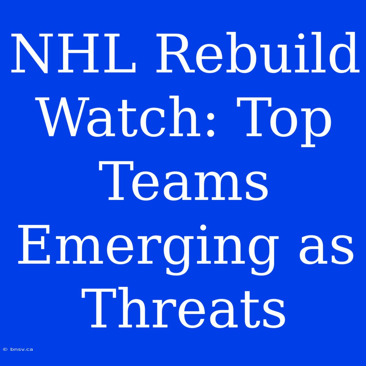 NHL Rebuild Watch: Top Teams  Emerging As Threats