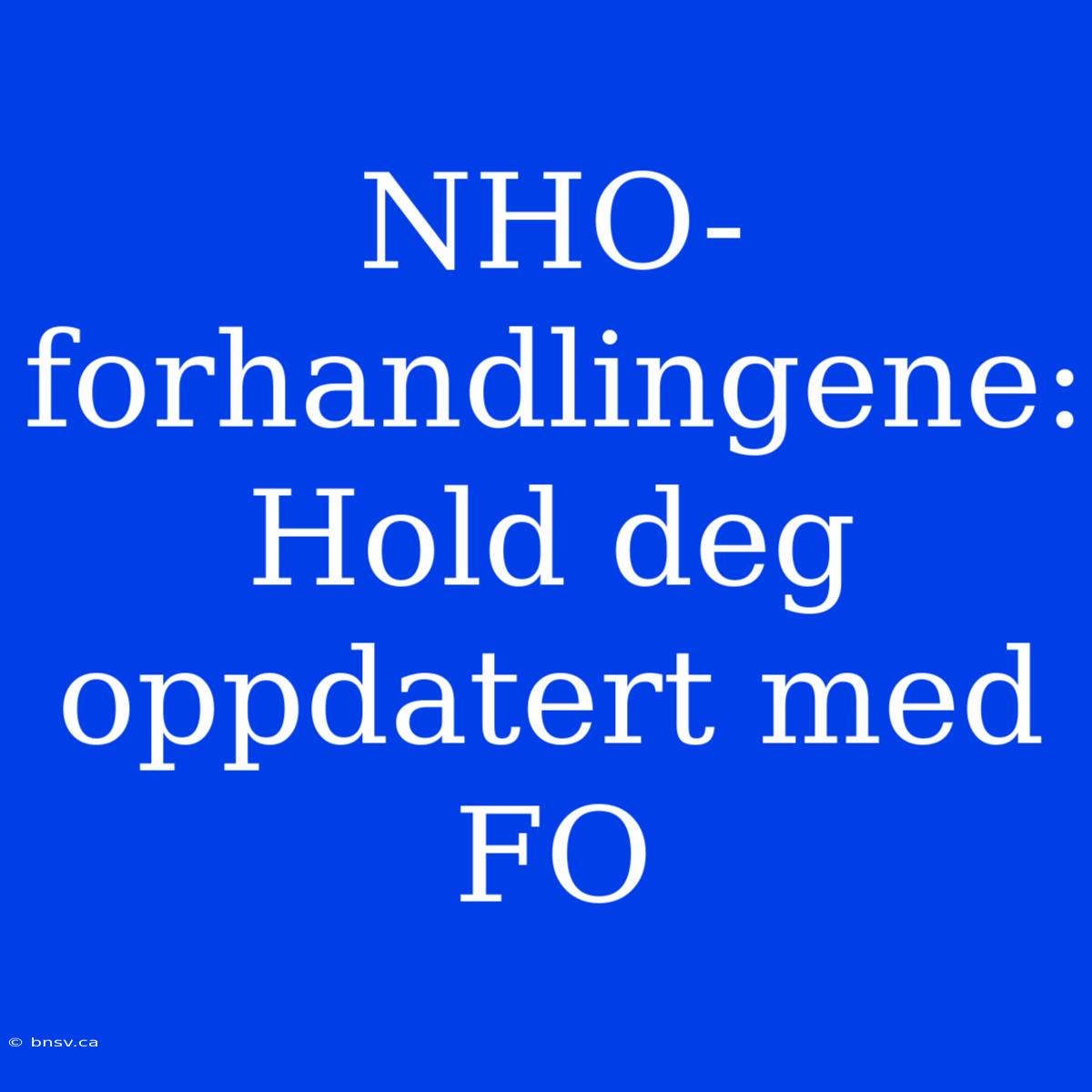 NHO-forhandlingene: Hold Deg Oppdatert Med FO